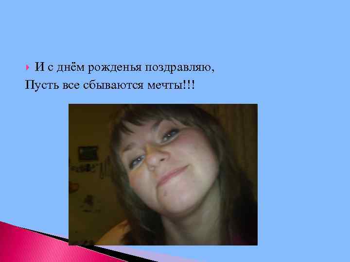 И с днём рожденья поздравляю, Пусть все сбываются мечты!!! 