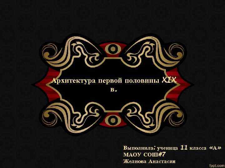 Архитектура первой половины XIX в. Выполнила: ученица 11 класса «А» МАОУ СОШ#7 Желнова Анастасия