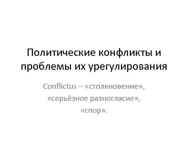 Политические конфликты и проблемы их урегулирования Conflictus – «столкновение» , «серьёзное разногласие» , «спор»