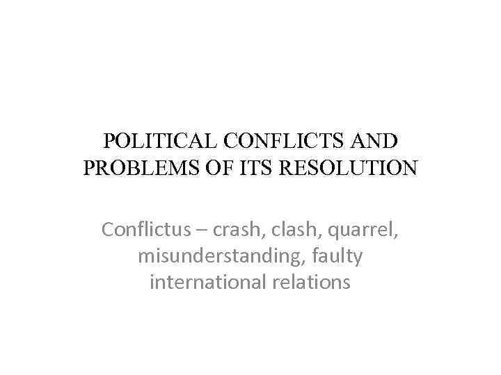 POLITICAL CONFLICTS AND PROBLEMS OF ITS RESOLUTION Conflictus – crash, clash, quarrel, misunderstanding, faulty