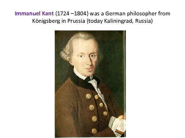 Immanuel Kant (1724 – 1804) was a German philosopher from Königsberg in Prussia (today