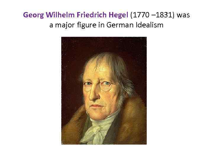 Georg Wilhelm Friedrich Hegel (1770 – 1831) was a major figure in German Idealism