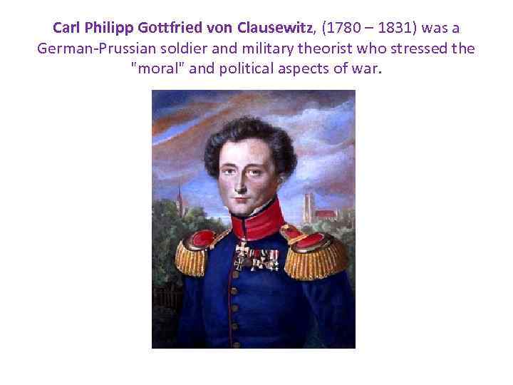 Carl Philipp Gottfried von Clausewitz, (1780 – 1831) was a German-Prussian soldier and military