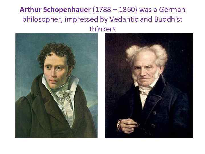 Arthur Schopenhauer (1788 – 1860) was a German philosopher, impressed by Vedantic and Buddhist