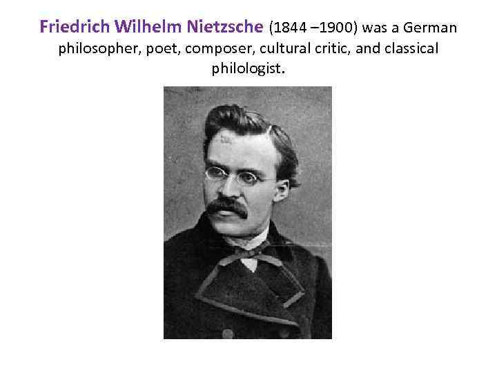 Friedrich Wilhelm Nietzsche (1844 – 1900) was a German philosopher, poet, composer, cultural critic,