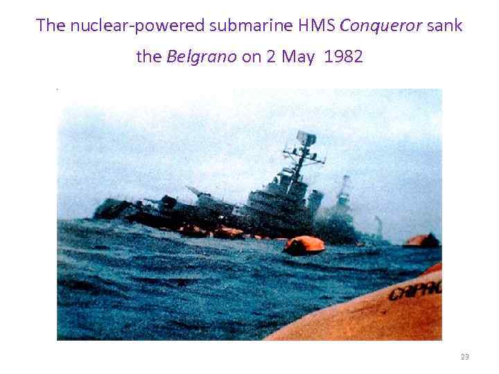 The nuclear-powered submarine HMS Conqueror sank the Belgrano on 2 May 1982 23 