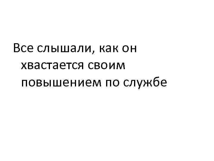 Все слышали, как он хвастается своим повышением по службе 