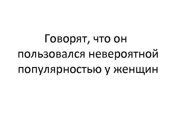 Говорят, что он пользовался невероятной популярностью у женщин 