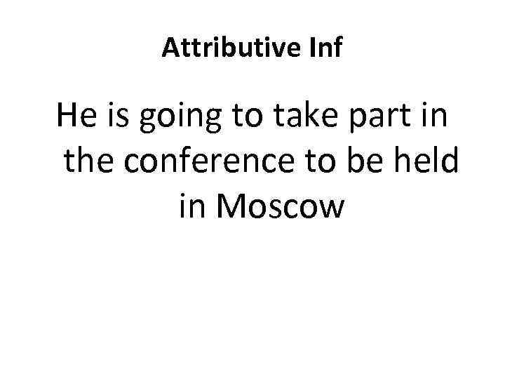 Attributive Inf He is going to take part in the conference to be held