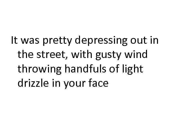 It was pretty depressing out in the street, with gusty wind throwing handfuls of