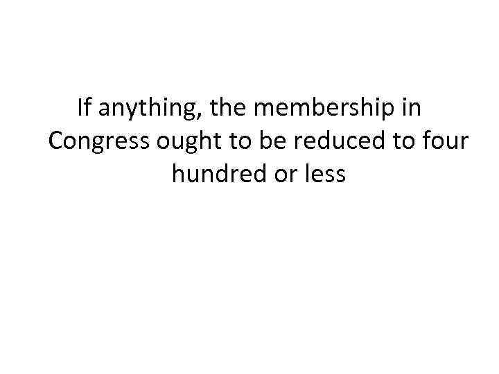 If anything, the membership in Congress ought to be reduced to four hundred or