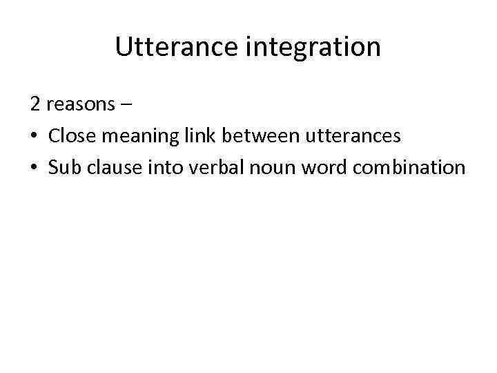 Utterance integration 2 reasons – • Close meaning link between utterances • Sub clause