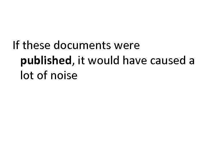 If these documents were published, it would have caused a lot of noise 