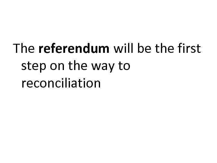 The referendum will be the first step on the way to reconciliation 