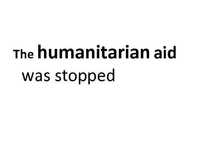 The humanitarian aid was stopped 