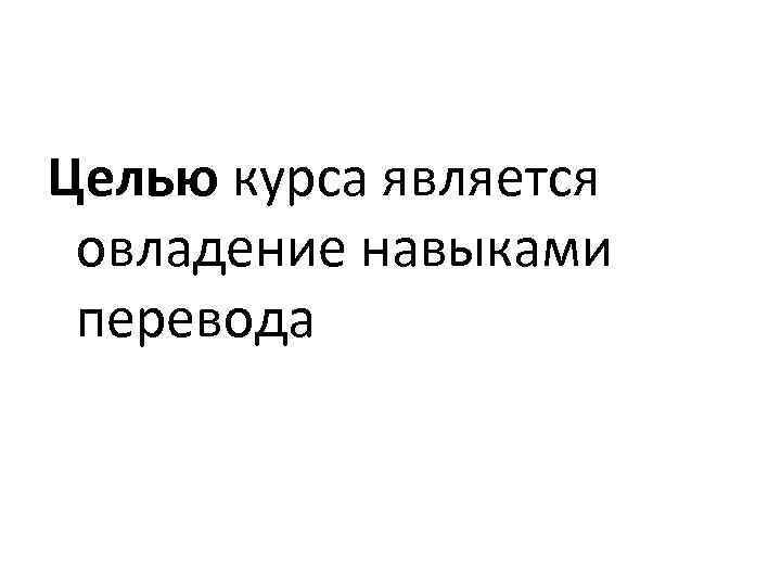 Целью курса является овладение навыками перевода 