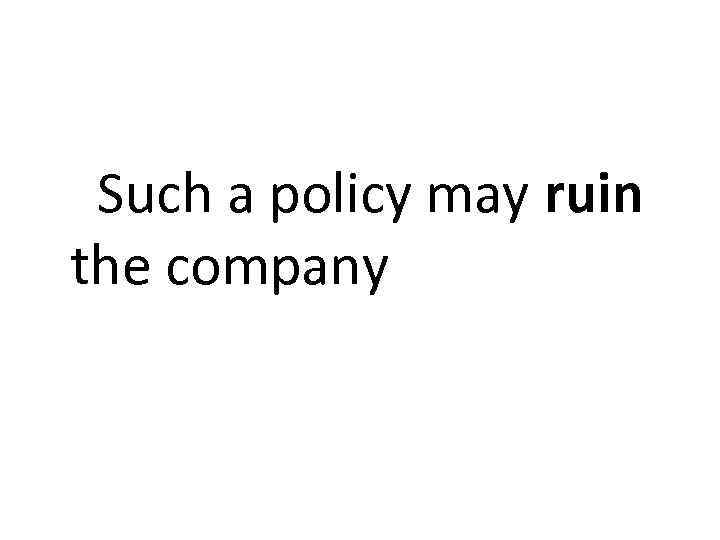 Such a policy may ruin the company 