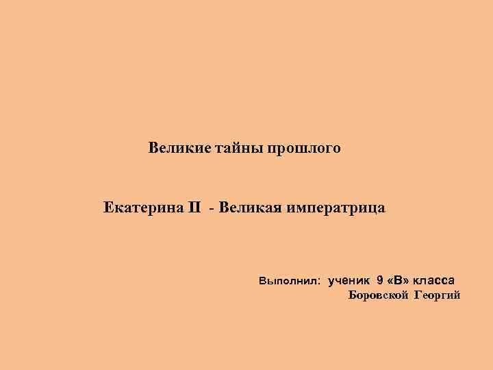 Великие тайны прошлого Екатерина II - Великая императрица Выполнил: ученик 9 «В» класса Боровской