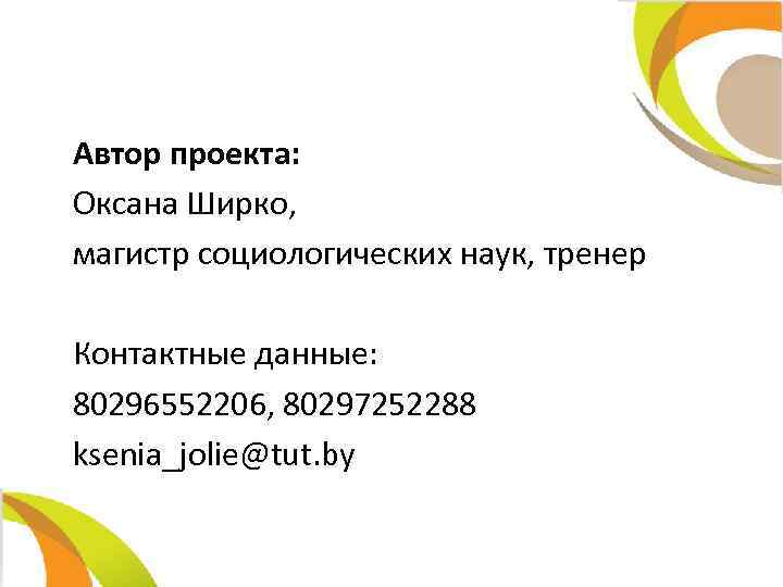 Автор проекта: Оксана Ширко, мaгистр социологических наук, тренер Контактные данные: 80296552206, 80297252288 ksenia_jolie@tut. by