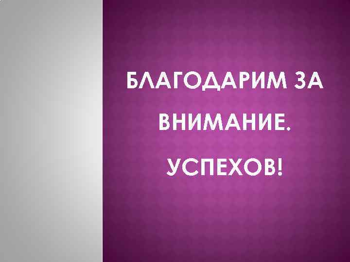 БЛАГОДАРИМ ЗА ВНИМАНИЕ. УСПЕХОВ! 