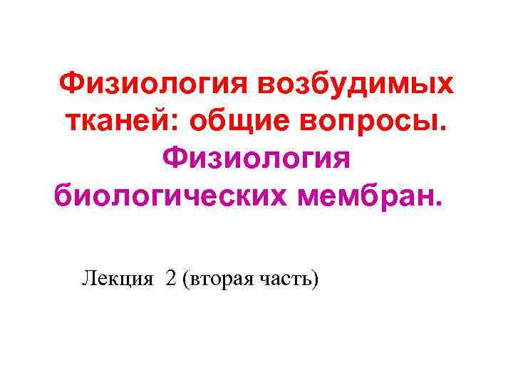 Физиология возбудимых тканей: общие вопросы. Физиология биологических мембран. Лекция 2 (вторая часть) 