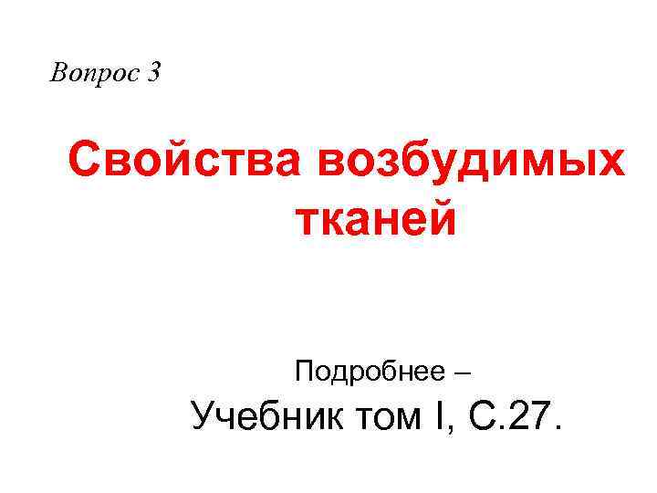 Вопрос 3 Свойства возбудимых тканей Подробнее – Учебник том I, С. 27. 