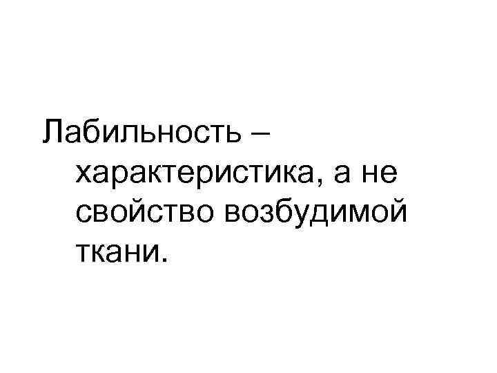 Лабильность – характеристика, а не свойство возбудимой ткани. 