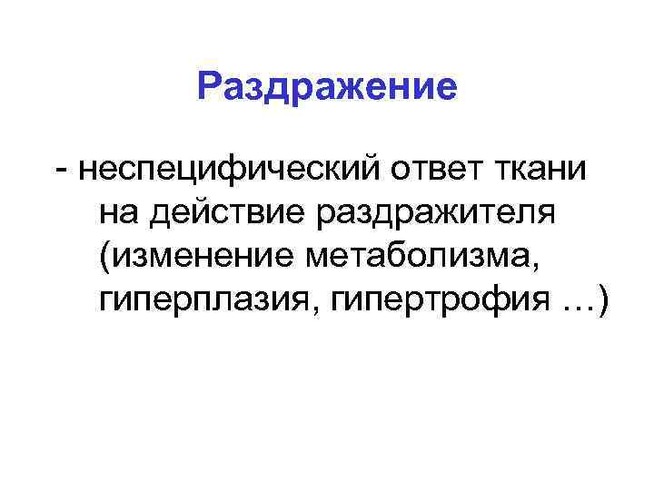 Раздражение - неспецифический ответ ткани на действие раздражителя (изменение метаболизма, гиперплазия, гипертрофия …) 