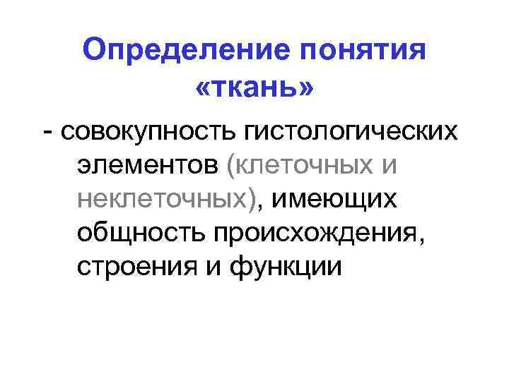 Определение понятия «ткань» - совокупность гистологических элементов (клеточных и неклеточных), имеющих общность происхождения, строения