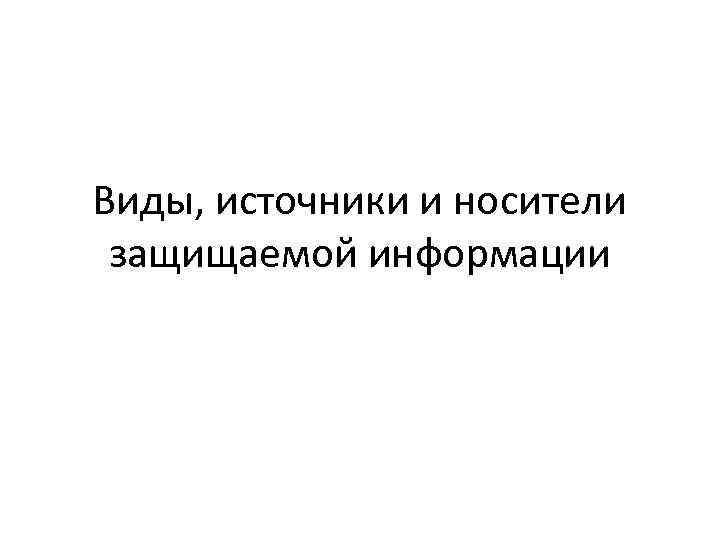 Виды, источники и носители защищаемой информации 