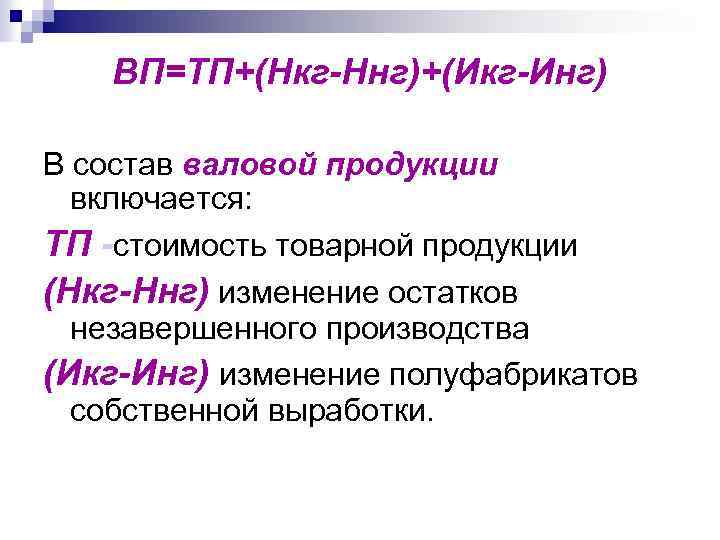 ВП=ТП+(Нкг-Ннг)+(Икг-Инг) В состав валовой продукции включается: ТП -стоимость товарной продукции (Нкг-Ннг) изменение остатков незавершенного