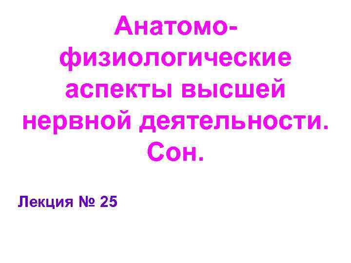 Анатомофизиологические аспекты высшей нервной деятельности. Сон. Лекция № 25 