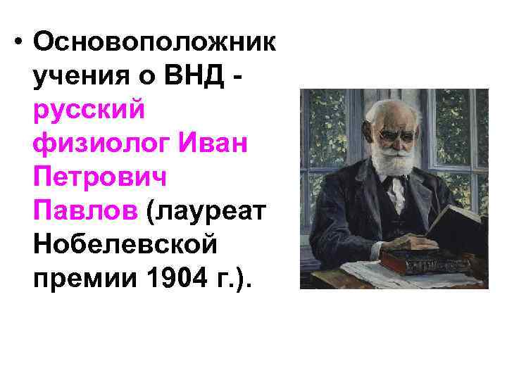  • Основоположник учения о ВНД русский физиолог Иван Петрович Павлов (лауреат Нобелевской премии
