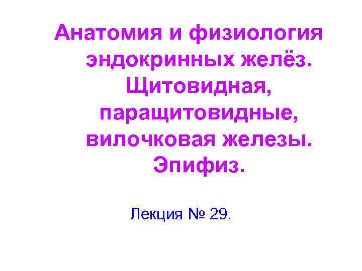 Анатомия и физиология эндокринных желёз. Щитовидная, паращитовидные, вилочковая железы. Эпифиз. Лекция № 29. 