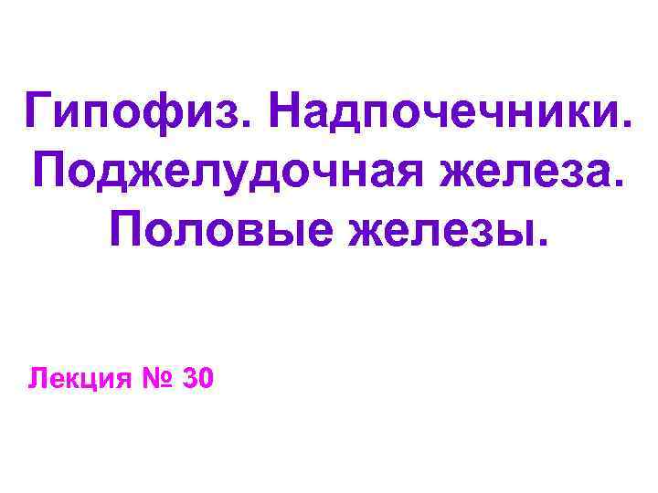 Гипофиз. Надпочечники. Поджелудочная железа. Половые железы. Лекция № 30 