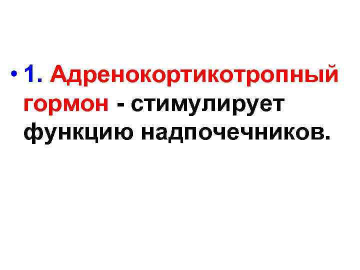  • 1. Адренокортикотропный гормон - стимулирует функцию надпочечников. 