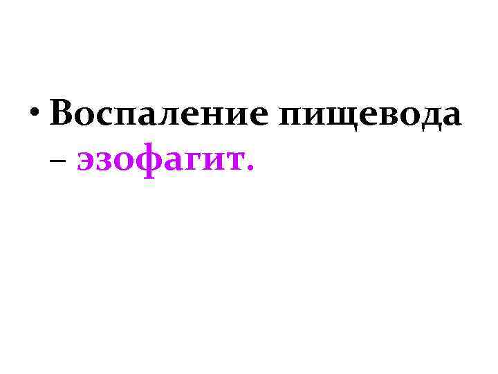  • Воспаление пищевода – эзофагит. 