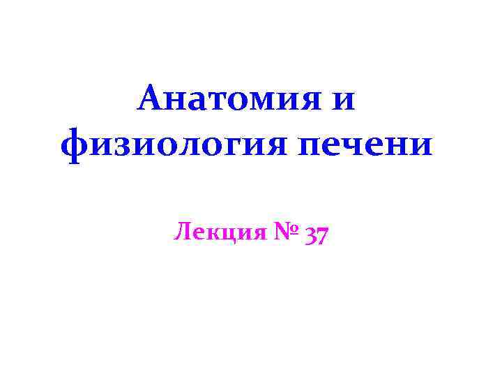 Анатомия и физиология печени Лекция № 37 