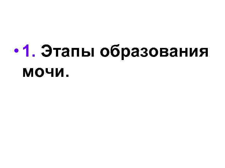  • 1. Этапы образования мочи. 