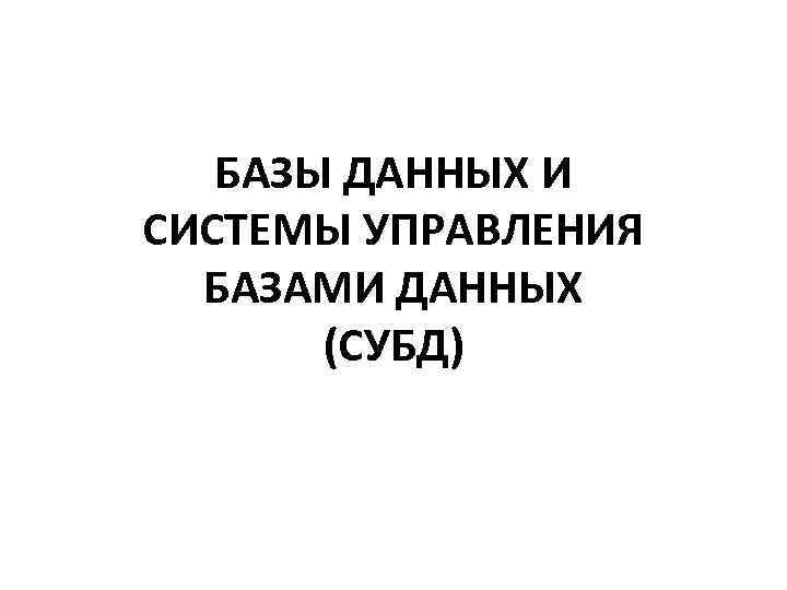 БАЗЫ ДАННЫХ И СИСТЕМЫ УПРАВЛЕНИЯ БАЗАМИ ДАННЫХ (СУБД) 