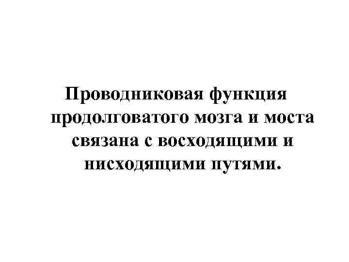 Проводниковая функция продолговатого мозга и моста связана с восходящими и нисходящими путями. 