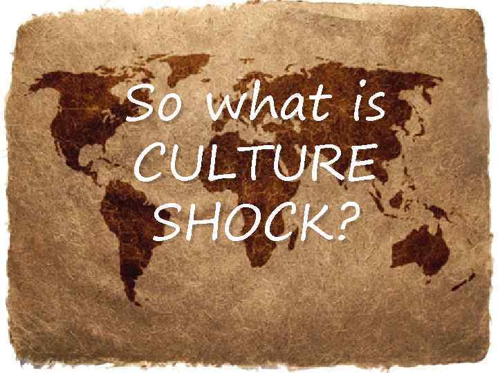 So what is CULTURE SHOCK? 