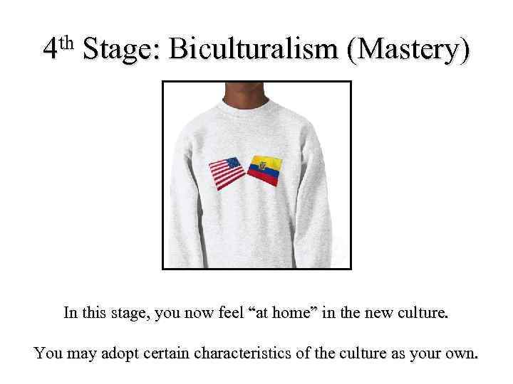 4 th Stage: Biculturalism (Mastery) In this stage, you now feel “at home” in