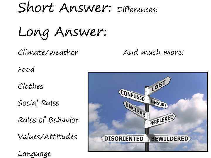 Short Answer: Differences! Long Answer: Climate/weather Food Clothes Social Rules of Behavior Values/Attitudes Language