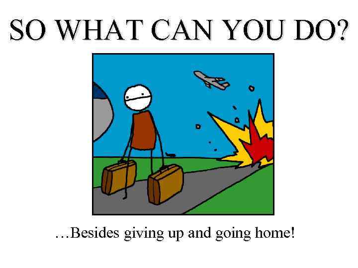 SO WHAT CAN YOU DO? …Besides giving up and going home! 