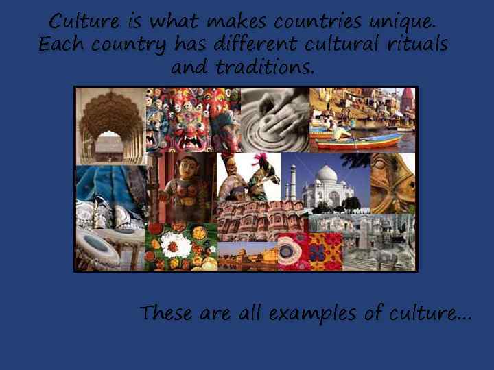 Culture is what makes countries unique. Each country has different cultural rituals and traditions.