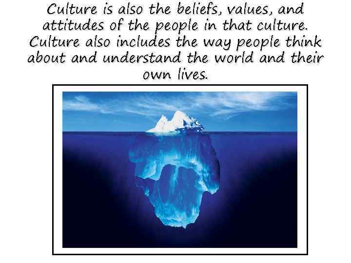 Culture is also the beliefs, values, and attitudes of the people in that culture.