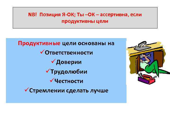 NB! Позиция Я ОК; Ты –ОК – ассертивна, если продуктивны цели Продуктивные цели основаны