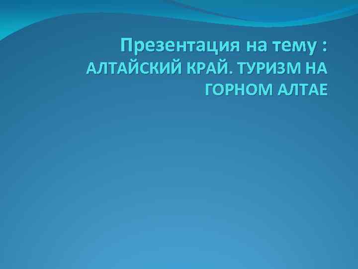 Презентация на тему : АЛТАЙСКИЙ КРАЙ. ТУРИЗМ НА ГОРНОМ АЛТАЕ 