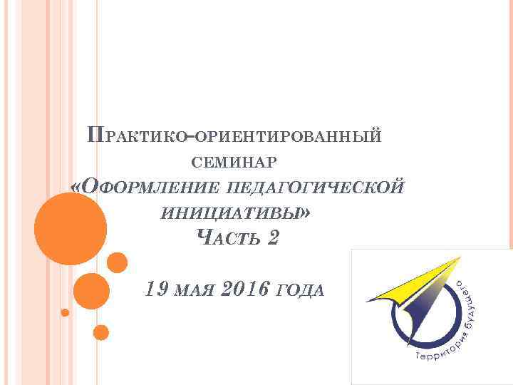 ПРАКТИКО-ОРИЕНТИРОВАННЫЙ СЕМИНАР «ОФОРМЛЕНИЕ ПЕДАГОГИЧЕСКОЙ ИНИЦИАТИВЫ» ЧАСТЬ 2 19 МАЯ 2016 ГОДА 